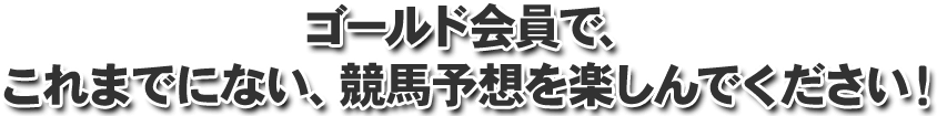 ゴールド会員で、これまでにない、競馬予想を楽しんでください！